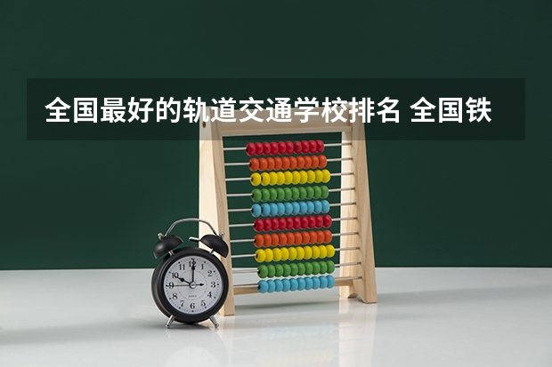 全国最好的轨道交通学校排名 全国铁路大学排名