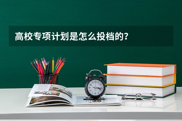 高校专项计划是怎么投档的？