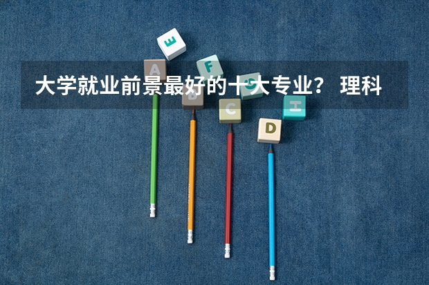 大学就业前景最好的十大专业？ 理科最好就业的十大专业排名？