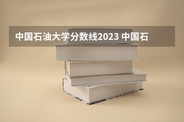 中国石油大学分数线2023 中国石油大学录取分数线