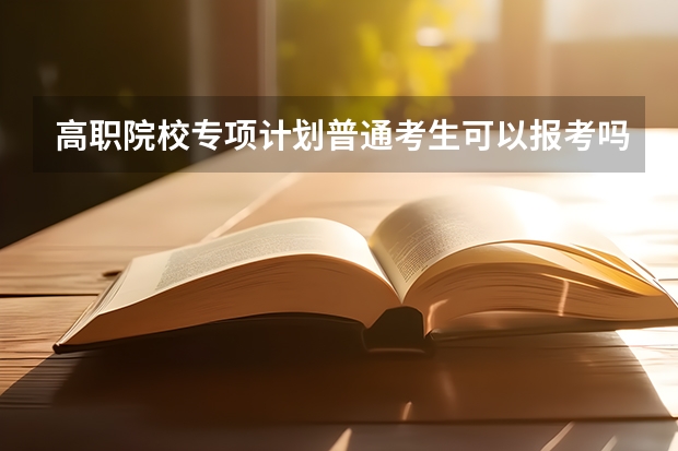 高职院校专项计划普通考生可以报考吗?