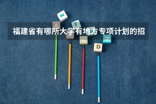 福建省有哪所大学有地方专项计划的招生? 湖南大学高校专项计划福建省录取分数线?