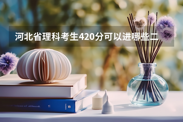 河北省理科考生420分可以进哪些二本院校?以这样的成绩是省内录取率高