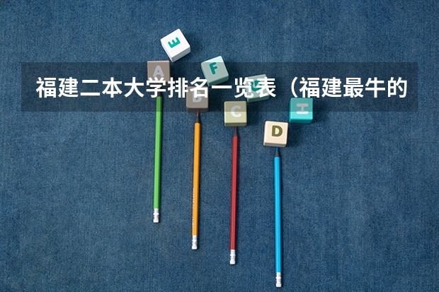 福建二本大学排名一览表（福建最牛的4所二本大学）