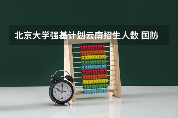 北京大学强基计划云南招生人数 国防科技大学各省招生人数