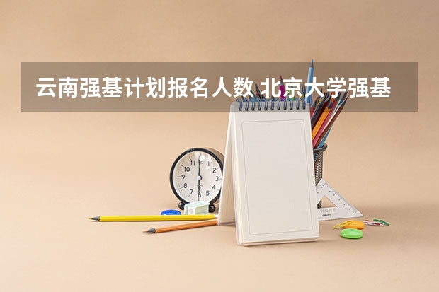 云南强基计划报名人数 北京大学强基计划云南招生人数