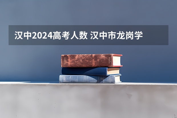 汉中2024高考人数 汉中市龙岗学校的度汉中市高考成绩汇报