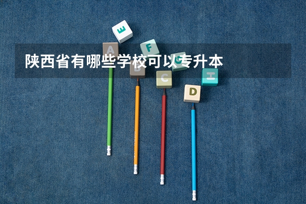 陕西省有哪些学校可以专升本