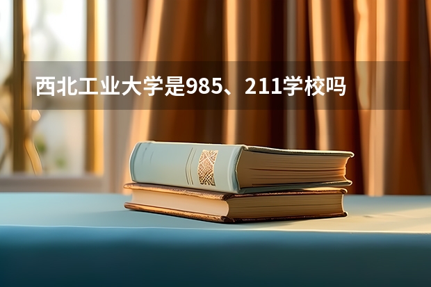 西北工业大学是985、211学校吗？