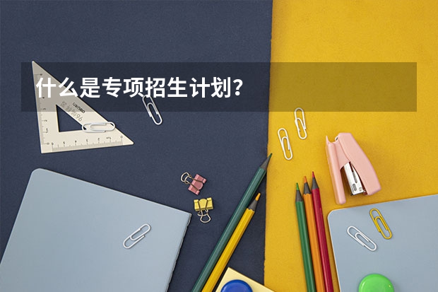 什么是专项招生计划?