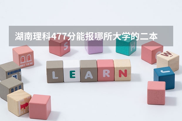 湖南理科477分能报哪所大学的二本 湖南公办二本大学录取分数线