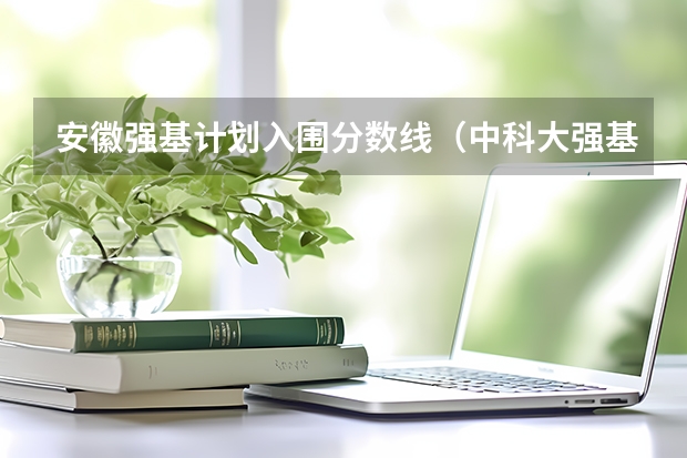 安徽强基计划入围分数线（中科大强基计划招生人数）