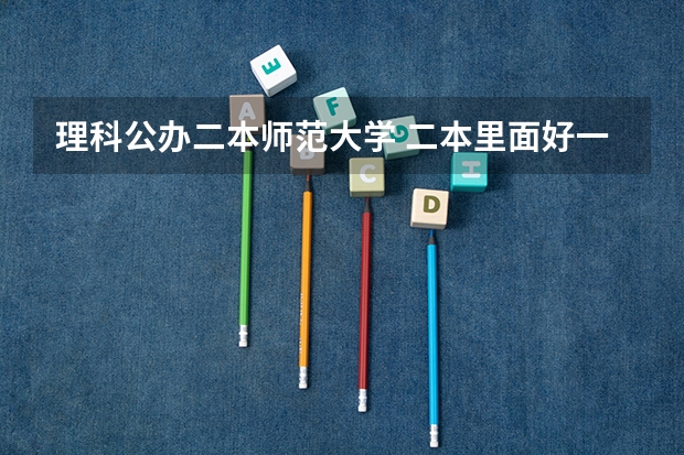 理科公办二本师范大学 二本里面好一点的师范大学？附理科、文科450分左右师范大学名单