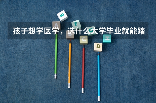 孩子想学医学,选什么大学毕业就能踏进铁饭碗呢?大家有建议分享吗?