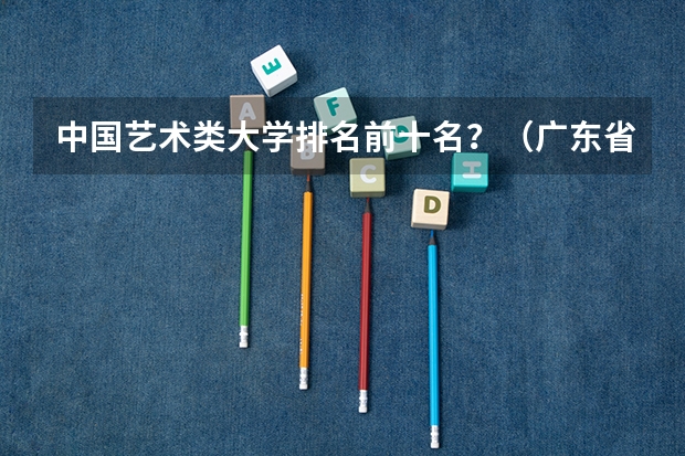 中国艺术类大学排名前十名？（广东省高校排名（广东省高校排名榜））