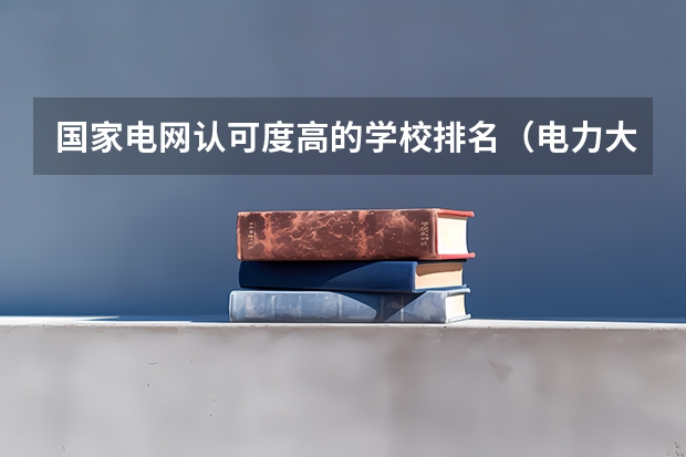 国家电网认可度高的学校排名（电力大学全国排名）