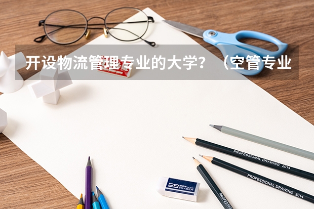开设物流管理专业的大学？（空管专业大学排名）