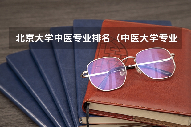 北京大学中医专业排名（中医大学专业排名）