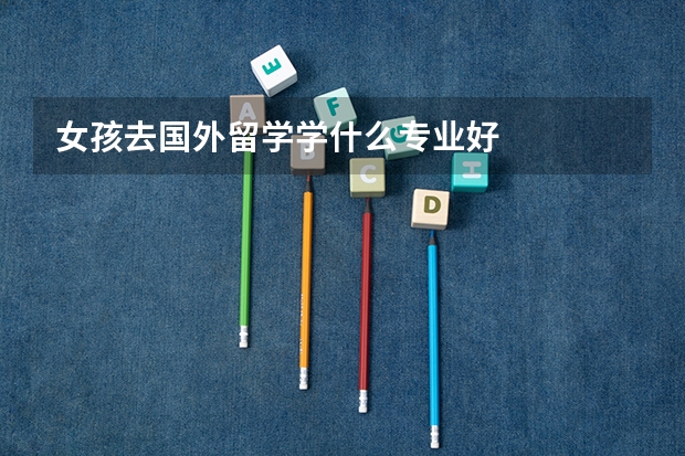 女孩去国外留学学什么专业好