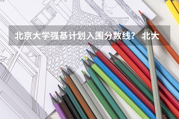 北京大学强基计划入围分数线？ 北大强基计划入围条件