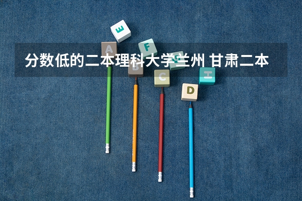 分数低的二本理科大学兰州 甘肃二本投档线
