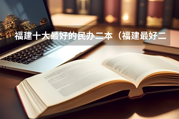 福建十大最好的民办二本（福建最好二本大学）