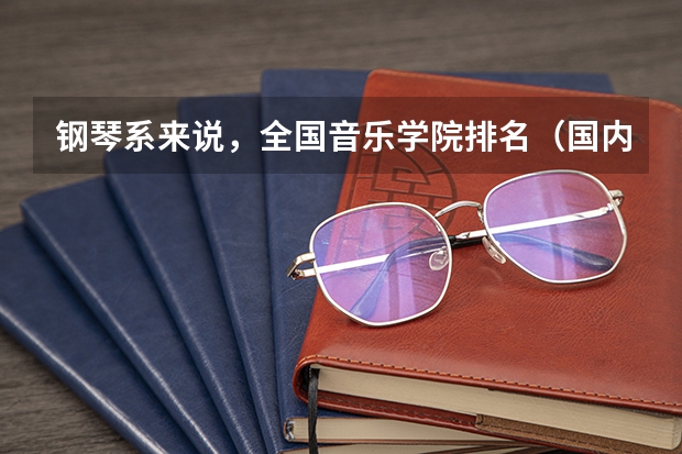 钢琴系来说,全国音乐学院排名(国内钢琴系排名)