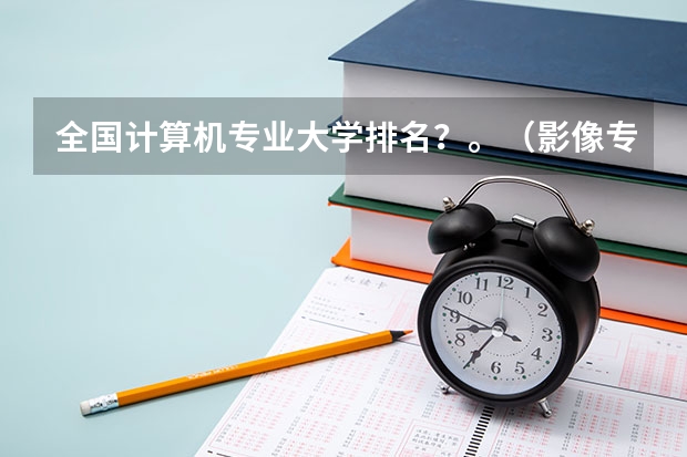 全国计算机专业大学排名？。（影像专业研究生院校排名）