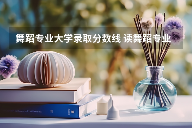 舞蹈专业大学录取分数线 读舞蹈专业要考多少分