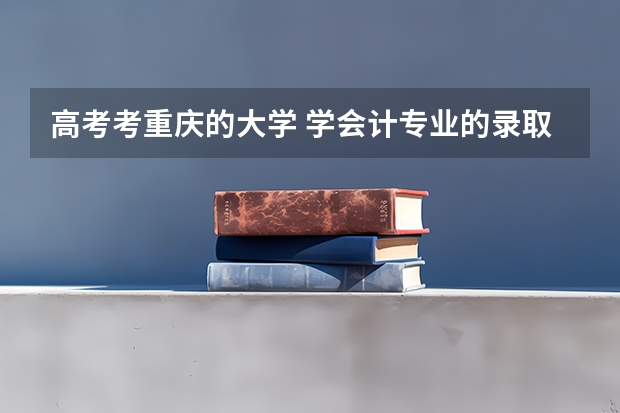 高考考重庆的大学 学会计专业的录取分数线是多少 重庆各个大学分数线