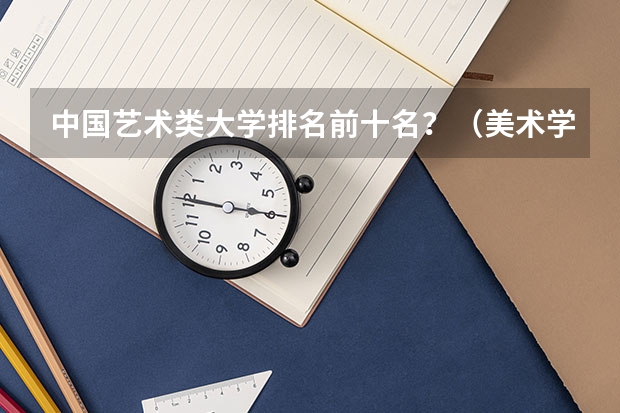 中国艺术类大学排名前十名？（美术学院排名前十中国）