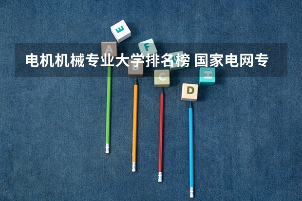 电机机械专业大学排名榜 国家电网专业大学排名