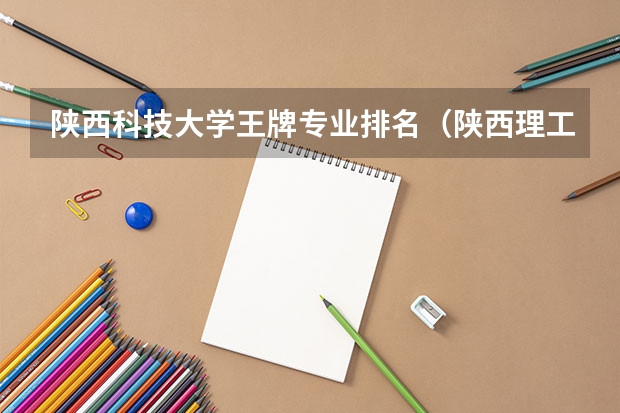 陕西科技大学王牌专业排名（陕西理工大学最好的专业排名）