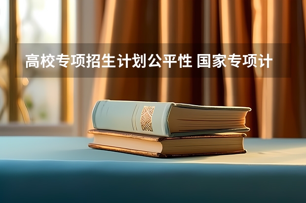 高校专项招生计划公平性 国家专项计划的好处与坏处
