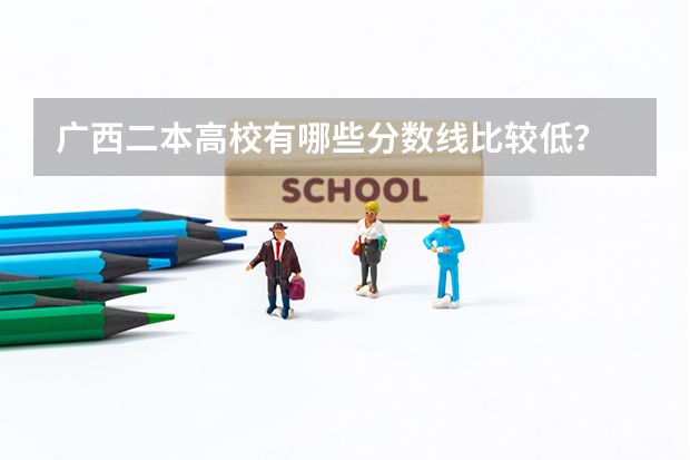 广西二本高校有哪些分数线比较低？