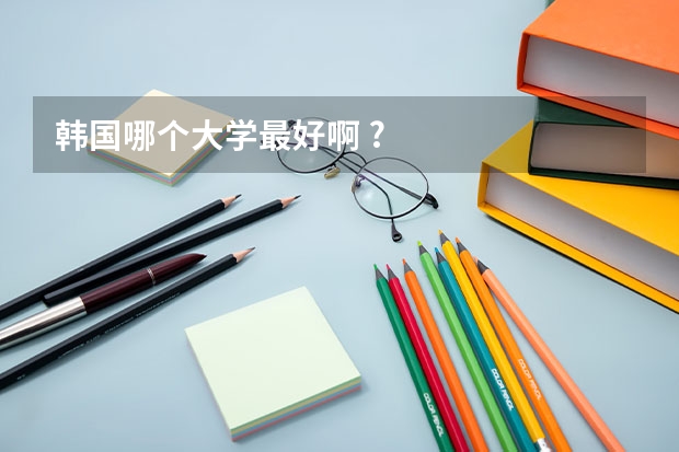 韩国哪个大学最好啊 ?