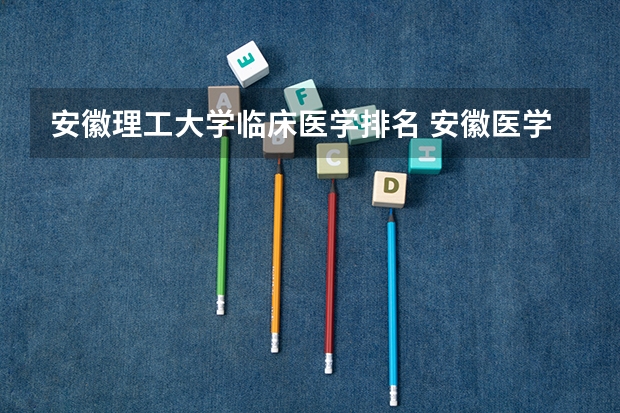 安徽理工大学临床医学排名 安徽医学院在国内排名第几？