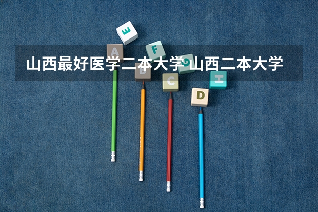 山西最好医学二本大学 山西二本大学排名