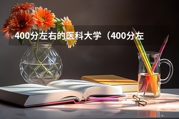 400分左右的医科大学(400分左右的医科大学有哪些)