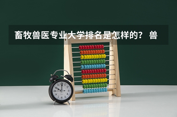 畜牧兽医专业大学排名是怎样的？ 兽医专业大学排名及分数线