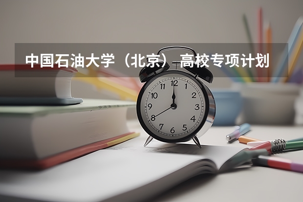 中国石油大学(北京) 高校专项计划招生简章(高校专项计划能报几个学校?能报几个志愿?能报几个专业?)