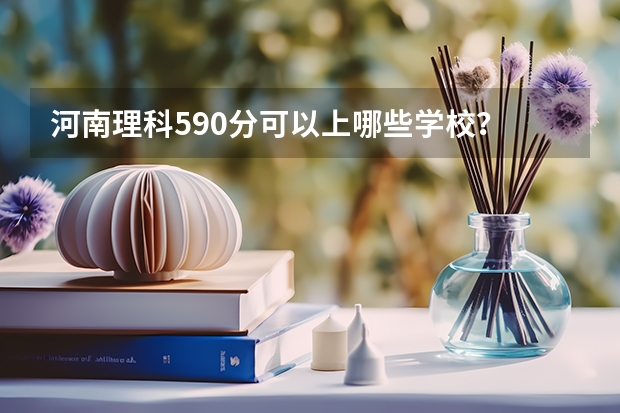 河南理科590分可以上哪些学校?