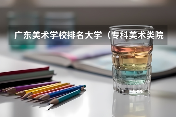 广东美术学校排名大学（专科美术类院校排名）