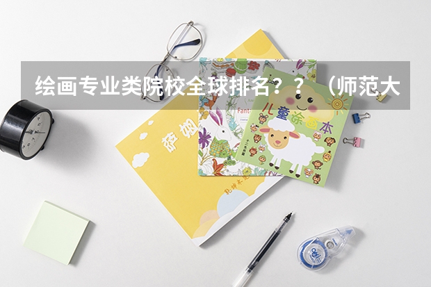 绘画专业类院校全球排名？？（师范大学美术专业排名）