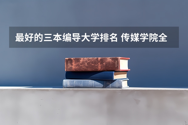 最好的三本编导大学排名 传媒学院全国排名