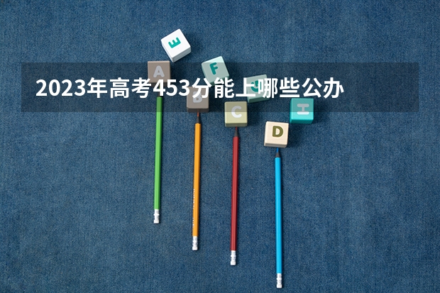 2023年高考453分能上哪些公办二本大学