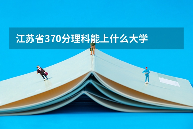 江苏省370分理科能上什么大学
