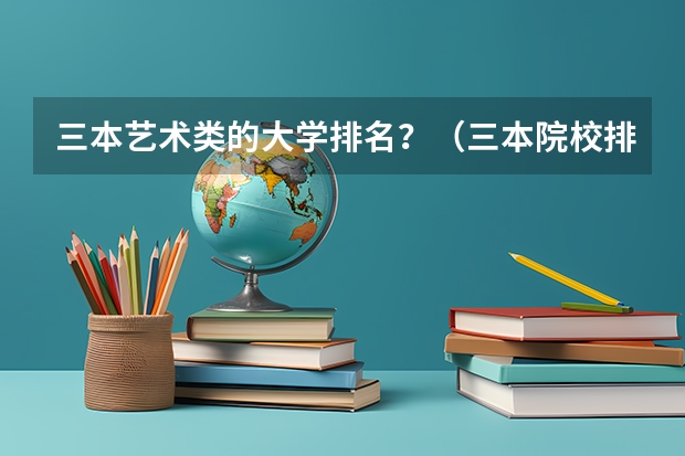 三本艺术类的大学排名?(三本院校排名及录取分数线)