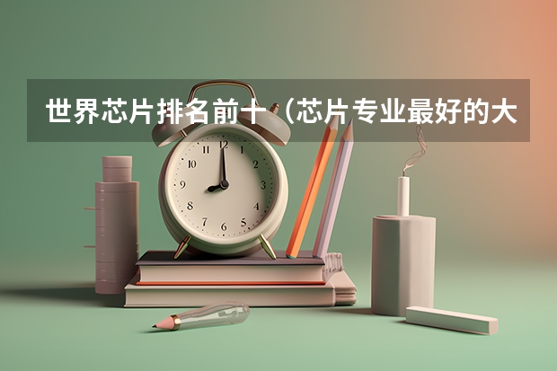 世界芯片排名前十（芯片专业最好的大学）