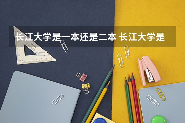 长江大学是一本还是二本 长江大学是一本还是二本？
